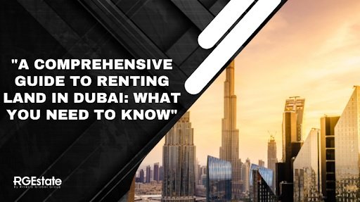 A Comprehensive Guide to Renting Land in Dubai: What You Need to Know